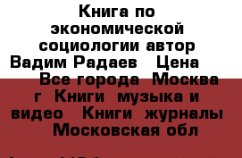 Книга по экономической социологии автор Вадим Радаев › Цена ­ 400 - Все города, Москва г. Книги, музыка и видео » Книги, журналы   . Московская обл.